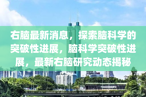 右脑最新消息，探索脑科学的突破性进展，脑科学突破性进展，最新右脑研究动态揭秘山东水清源环保科技有限公司