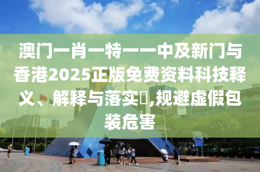 澳门一肖一特一一中及新门与香港2025正版免费资料科技释义、解释与落实​,规避虚假包装危害山东水清源环保科技有限公司