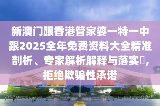 新澳门跟香港管家婆一特一中跟2025全年免费资料大全精准剖析、专家解析解释与落实​,拒绝欺骗性承诺