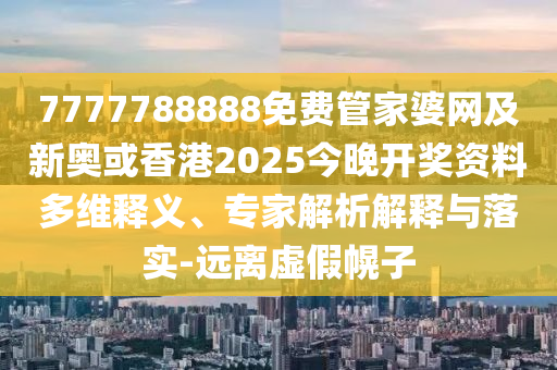 7777788888免费管家婆网及新奥或香港2025今晚开奖资料多维释义、专家解析解释与落实-远离虚假幌子