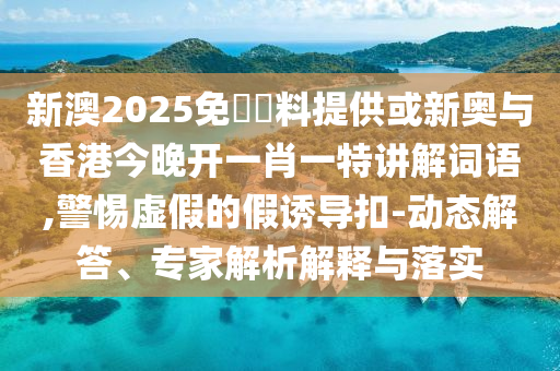 新澳2025免費資料提供或新奥与香港今晚开一肖一特讲解词语,警惕虚假的假诱导扣-动态解答、专家解析解释与落实