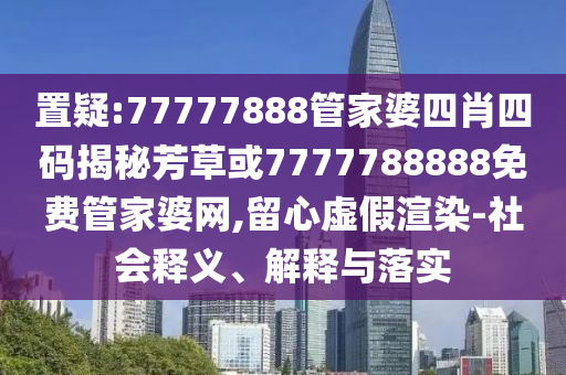 置疑:77777888管家婆四肖四码揭秘芳草或7777788888免费管家婆网,留心虚假渲染-社会释义、解释与落实