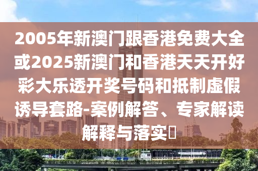 2005年新澳门跟香港免费大全或2025新澳门和香港天天开好彩大乐透开奖号码和抵制虚假诱导套路-案例解答、专家解读解释与落实​