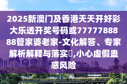 2025新澳门及香港天天开好彩大乐透开奖号码或7777788888管家婆老家-文化解答、专家解析解释与落实​,小心虚假蛊惑风险