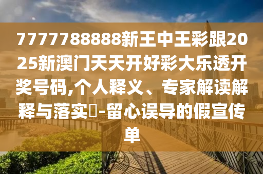 7777788888新王中王彩跟2025新澳门天天开好彩大乐透开奖号码,个人释义、专家解读解释与落实​-留心误导的假宣传单