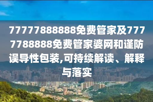 77777888888免费管家及7777788888免费管家婆网和谨防误导性包装,可持续解读、解释与落实