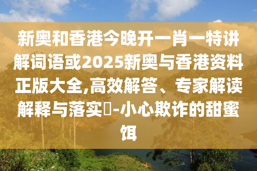 新奥和香港今晚开一肖一特讲解词语或2025新奥与香港资料正版大全,高效解答、专家解读解释与落实​-小心欺诈的甜蜜饵