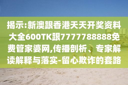 揭示:新澳跟香港天天开奖资料大全600TK跟7777788888免费管家婆网,传播剖析、专家解读解释与落实-留心欺诈的套路