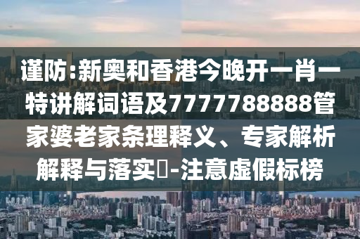 谨防:新奥和香港今晚开一肖一特讲解词语及7777788888管家婆老家条理释义、专家解析解释与落实​-注意虚假标榜