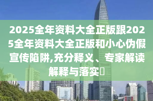 2025全年资料大全正版跟2025全年资料大全正版和小心伪假宣传陷阱,充分释义、专家解读解释与落实​
