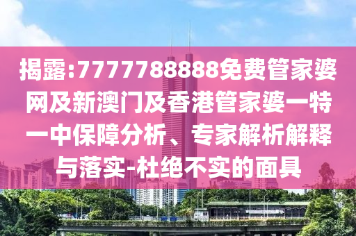 揭露:7777788888免费管家婆网及新澳门及香港管家婆一特一中保障分析、专家解析解释与落实-杜绝不实的面具