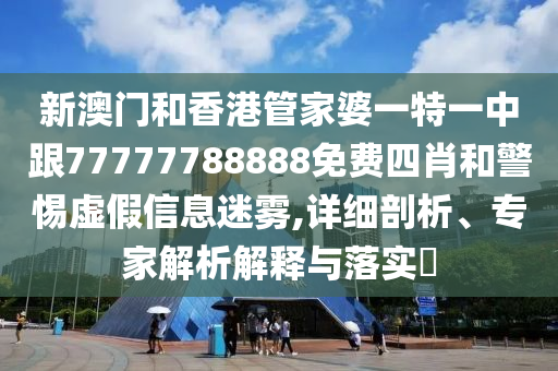 新澳门和香港管家婆一特一中跟77777788888免费四肖和警惕虚假信息迷雾,详细剖析、专家解析解释与落实​