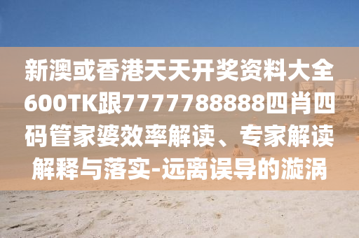 新澳或香港天天开奖资料大全600TK跟7777788888四肖四码管家婆效率解读、专家解读解释与落实-远离误导的漩涡