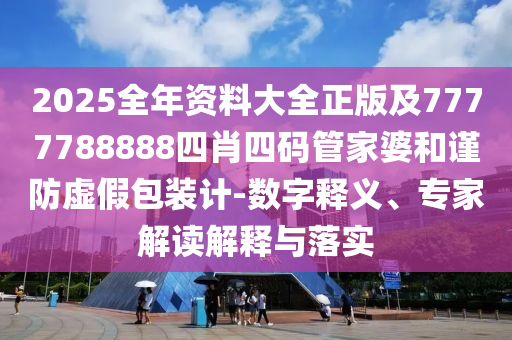 2025全年资料大全正版及7777788888四肖四码管家婆和谨防虚假包装计-数字释义、专家解读解释与落实