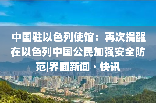 中国驻以色列使馆：再次提醒在以色列中国公民加强安全防范|界面新闻 · 快讯