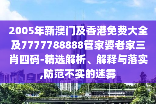 2005年新澳门及香港免费大全及7777788888管家婆老家三肖四码-精选解析、解释与落实,防范不实的迷雾