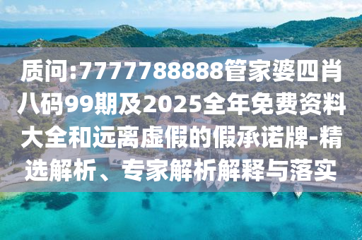 质问:7777788888管家婆四肖八码99期及2025全年免费资料大全和远离虚假的假承诺牌-精选解析、专家解析解释与落实