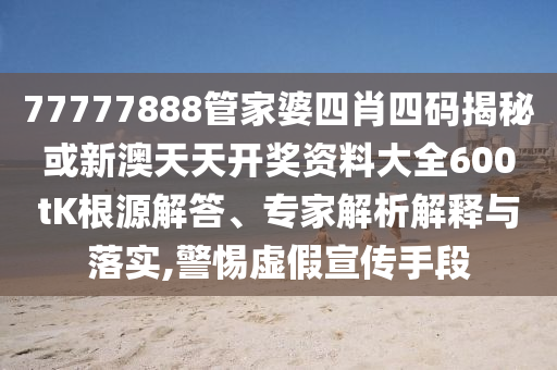 77777888管家婆四肖四码揭秘或新澳天天开奖资料大全600tK根源解答、专家解析解释与落实,警惕虚假宣传手段