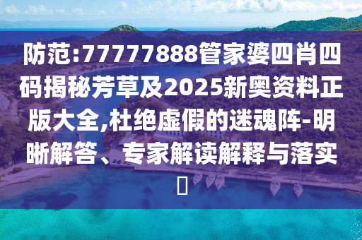 防范:77777888管家婆四肖四码揭秘芳草及2025新奥资料正版大全,杜绝虚假的迷魂阵-明晰解答、专家解读解释与落实​