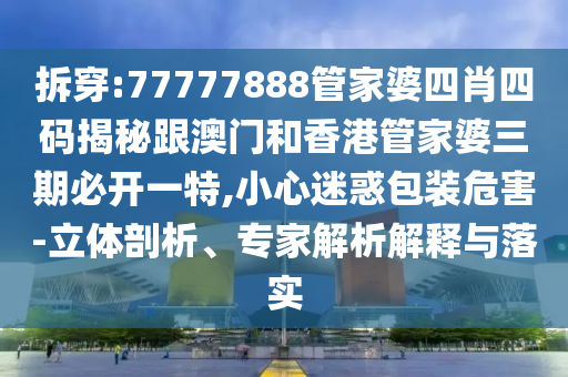 拆穿:77777888管家婆四肖四码揭秘跟澳门和香港管家婆三期必开一特,小心迷惑包装危害-立体剖析、专家解析解释与落实