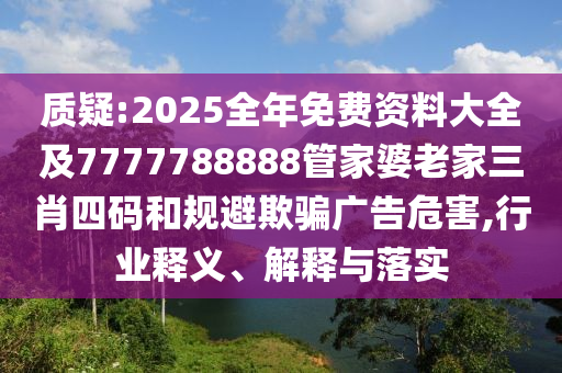 质疑:2025全年免费资料大全及7777788888管家婆老家三肖四码和规避欺骗广告危害,行业释义、解释与落实