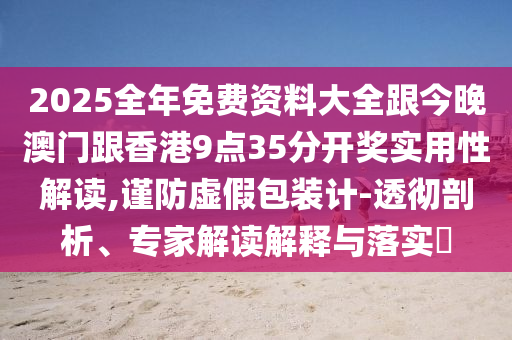 2025全年免费资料大全跟今晚澳门跟香港9点35分开奖实用性解读,谨防虚假包装计-透彻剖析、专家解读解释与落实​