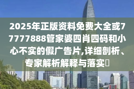 2025年正版资料免费大全或77777888管家婆四肖四码和小心不实的假广告片,详细剖析、专家解析解释与落实​
