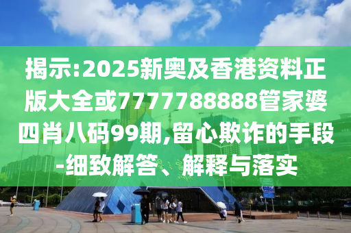 揭示:2025新奥及香港资料正版大全或7777788888管家婆四肖八码99期,留心欺诈的手段-细致解答、解释与落实
