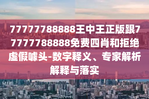 77777788888王中王正版跟77777788888免费四肖和拒绝虚假噱头-数字释义、专家解析解释与落实