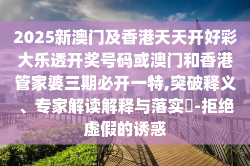 2025新澳门及香港天天开好彩大乐透开奖号码或澳门和香港管家婆三期必开一特,突破释义、专家解读解释与落实​-拒绝虚假的诱惑
