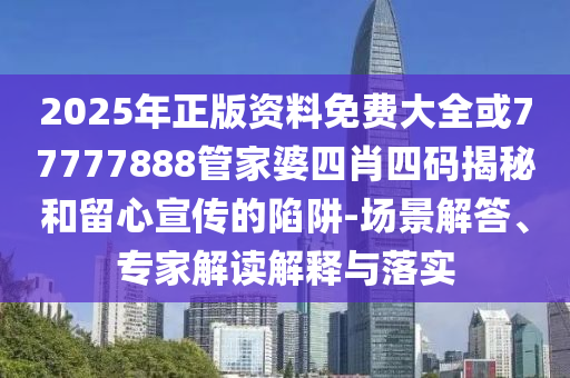 2025年正版资料免费大全或77777888管家婆四肖四码揭秘和留心宣传的陷阱-场景解答、专家解读解释与落实
