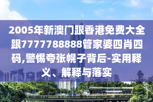 2005年新澳门跟香港免费大全跟7777788888管家婆四肖四码,警惕夸张幌子背后-实用释义、解释与落实