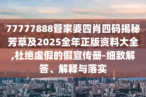 77777888管家婆四肖四码揭秘芳草及2025全年正版资料大全,杜绝虚假的假宣传册-细致解答、解释与落实
