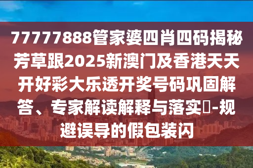 77777888管家婆四肖四码揭秘芳草跟2025新澳门及香港天天开好彩大乐透开奖号码巩固解答、专家解读解释与落实​-规避误导的假包装闪