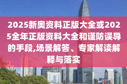 2025新奥资料正版大全或2025全年正版资料大全和谨防误导的手段,场景解答、专家解读解释与落实