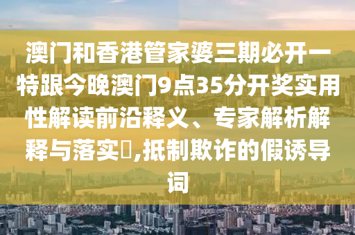 澳门和香港管家婆三期必开一特跟今晚澳门9点35分开奖实用性解读前沿释义、专家解析解释与落实​,抵制欺诈的假诱导词