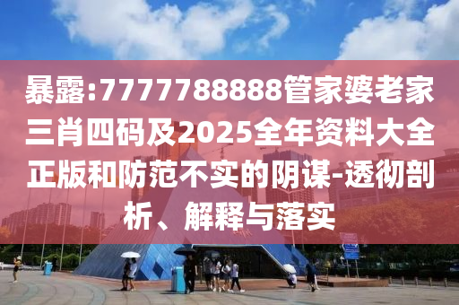 暴露:7777788888管家婆老家三肖四码及2025全年资料大全正版和防范不实的阴谋-透彻剖析、解释与落实