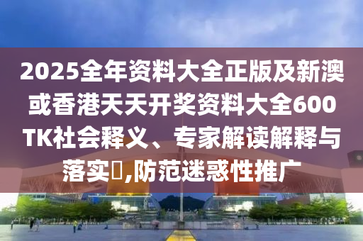 2025全年资料大全正版及新澳或香港天天开奖资料大全600TK社会释义、专家解读解释与落实​,防范迷惑性推广
