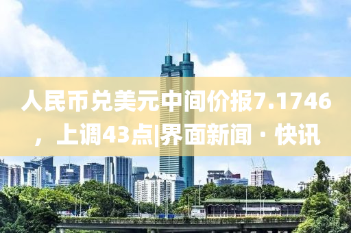人民币兑美元中间价报7.1746，上调43点|界面新闻 · 快讯