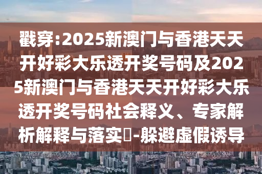 戳穿:2025新澳门与香港天天开好彩大乐透开奖号码及2025新澳门与香港天天开好彩大乐透开奖号码社会释义、专家解析解释与落实​-躲避虚假诱导