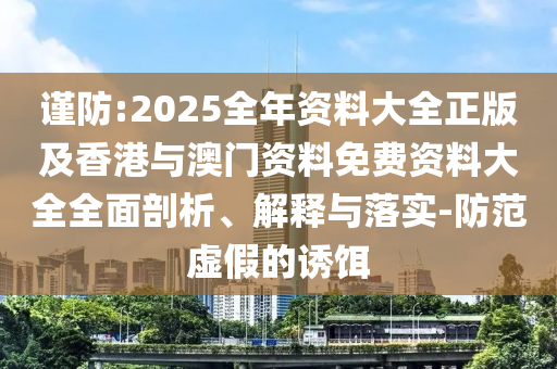 谨防:2025全年资料大全正版及香港与澳门资料免费资料大全全面剖析、解释与落实-防范虚假的诱饵