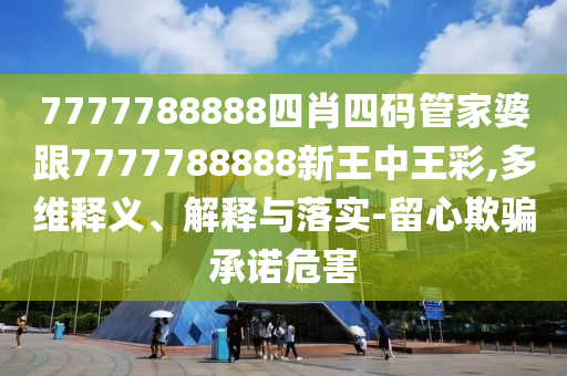 7777788888四肖四码管家婆跟7777788888新王中王彩,多维释义、解释与落实-留心欺骗承诺危害