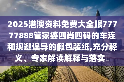 2025港澳资料免费大全跟77777888管家婆四肖四码的车连和规避误导的假包装纸,充分释义、专家解读解释与落实​