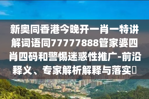 新奥同香港今晚开一肖一特讲解词语同77777888管家婆四肖四码和警惕迷惑性推广-前沿释义、专家解析解释与落实​