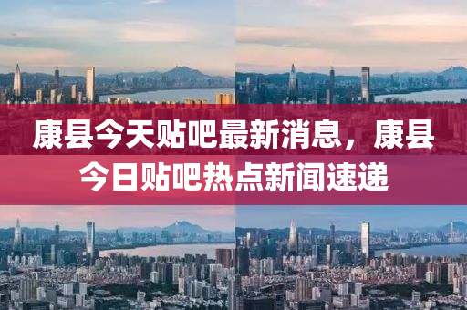 康县今天贴吧最新消息，康县今日贴吧热点新闻速递