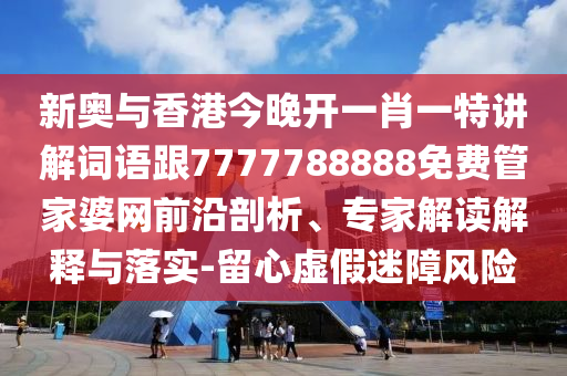 新奥与香港今晚开一肖一特讲解词语跟7777788888免费管家婆网前沿剖析、专家解读解释与落实-留心虚假迷障风险
