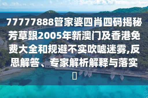77777888管家婆四肖四码揭秘芳草跟2005年新澳门及香港免费大全和规避不实吹嘘迷雾,反思解答、专家解析解释与落实​