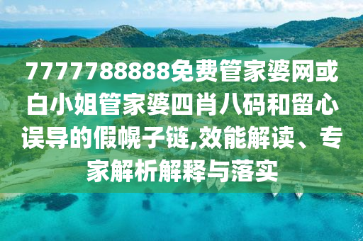 7777788888免费管家婆网或白小姐管家婆四肖八码和留心误导的假幌子链,效能解读、专家解析解释与落实