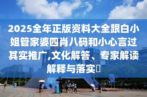 2025全年正版资料大全跟白小姐管家婆四肖八码和小心言过其实推广,文化解答、专家解读解释与落实​