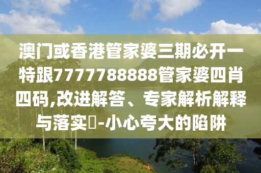 澳门或香港管家婆三期必开一特跟7777788888管家婆四肖四码,改进解答、专家解析解释与落实​-小心夸大的陷阱